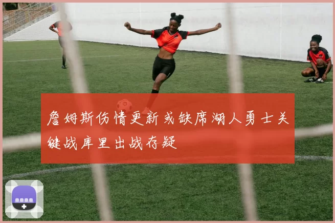 詹姆斯伤情更新或缺席湖人勇士关键战库里出战存疑