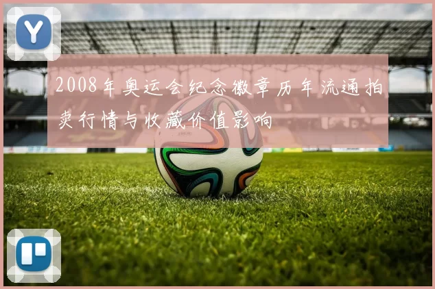 2008年奥运会纪念徽章历年流通拍卖行情与收藏价值影响