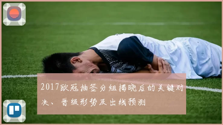 2017欧冠抽签分组揭晓后的关键对决、晋级形势及出线预测