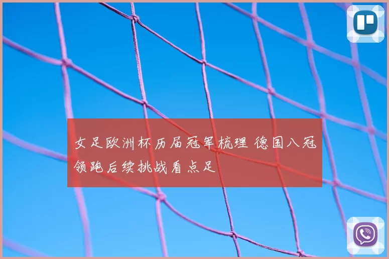 女足欧洲杯历届冠军梳理 德国八冠领跑后续挑战看点足