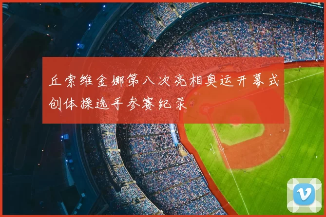 丘索维金娜第八次亮相奥运开幕式创体操选手参赛纪录