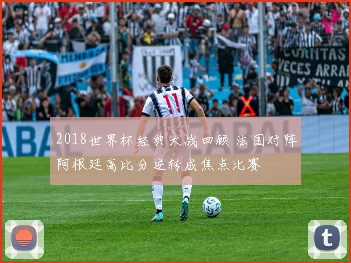 2018世界杯经典大战回顾 法国对阵阿根廷高比分逆转成焦点比赛
