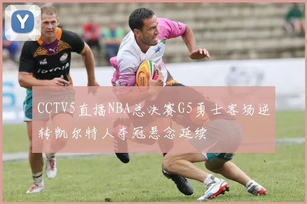 CCTV5直播NBA总决赛G5勇士客场逆转凯尔特人夺冠悬念延续