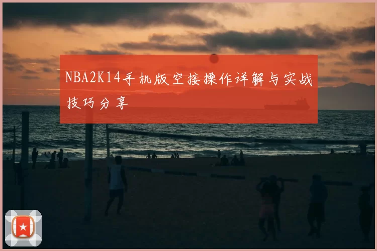 NBA2K14手机版空接操作详解与实战技巧分享