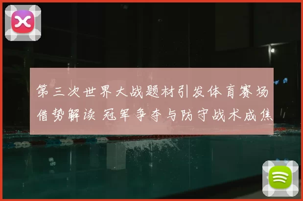 第三次世界大战题材引发体育赛场借势解读 冠军争夺与防守战术成焦点