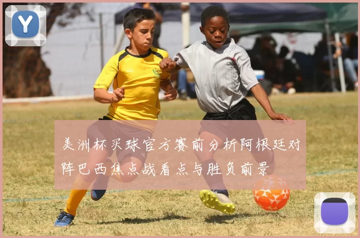 美洲杯买球官方赛前分析阿根廷对阵巴西焦点战看点与胜负前景