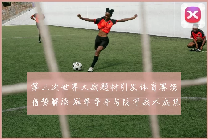 第三次世界大战题材引发体育赛场借势解读 冠军争夺与防守战术成焦点