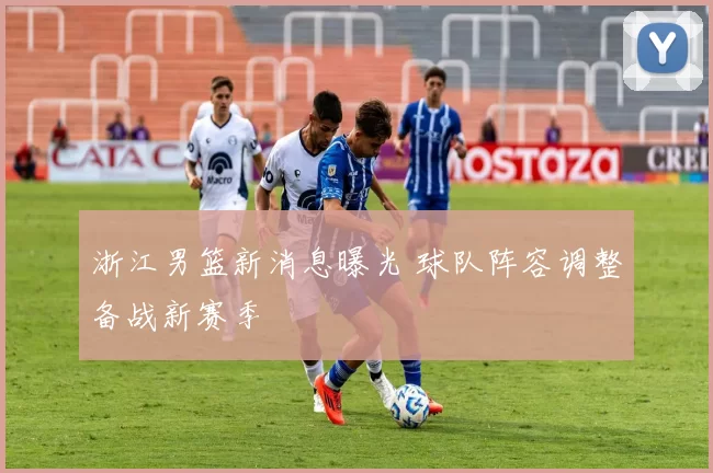 浙江男篮新消息曝光 球队阵容调整备战新赛季