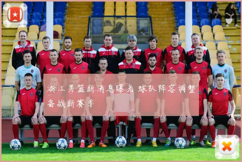 浙江男篮新消息曝光 球队阵容调整备战新赛季