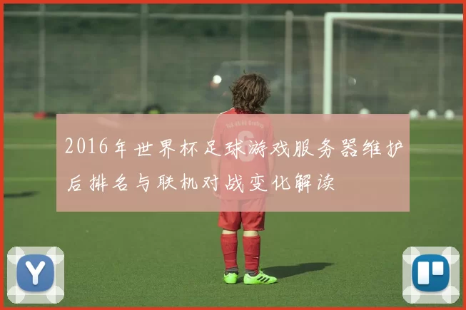 2016年世界杯足球游戏服务器维护后排名与联机对战变化解读