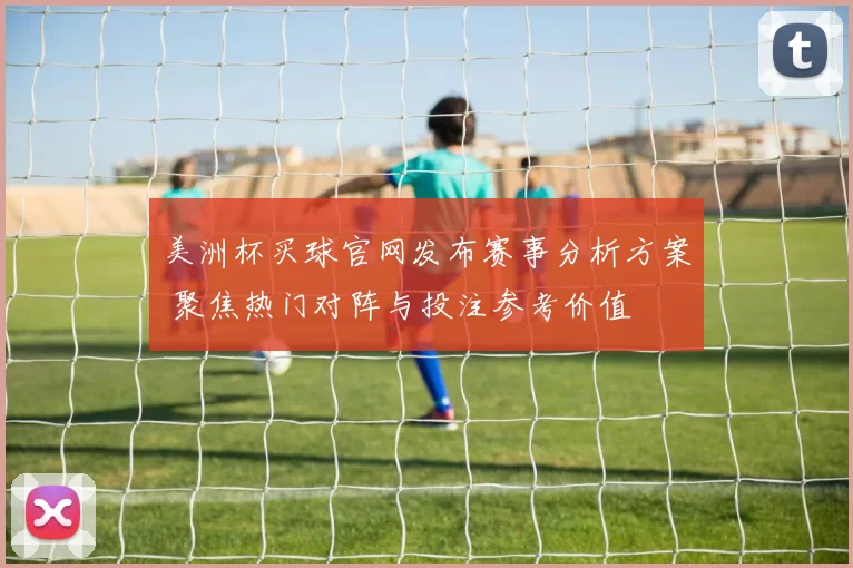 美洲杯买球官网发布赛事分析方案 聚焦热门对阵与投注参考价值