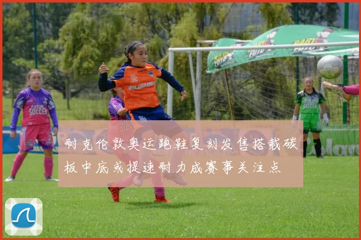 耐克伦敦奥运跑鞋复刻发售搭载碳板中底或提速耐力成赛事关注点