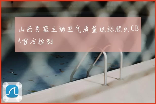 山西男篮主场空气质量达标顺利CBA官方检测