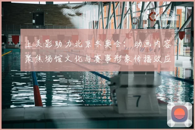 上美影助力北京冬奥会：动画内容聚焦场馆文化与赛事形象传播效应