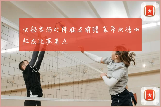 快船客场对阵猛龙前瞻 莱昂纳德回归成比赛看点