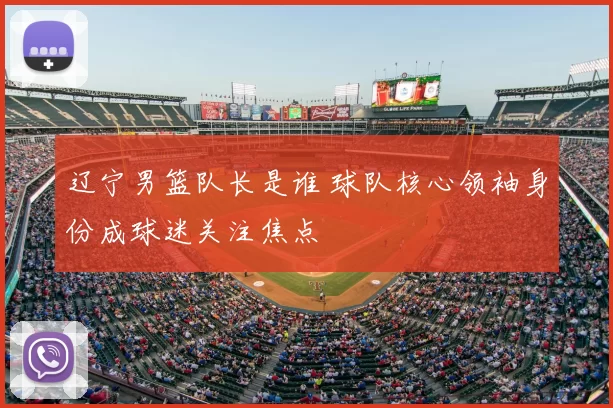 辽宁男篮队长是谁 球队核心领袖身份成球迷关注焦点