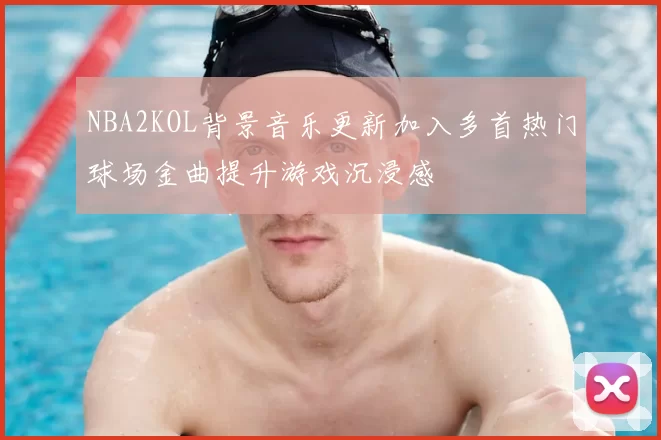 NBA2KOL背景音乐更新加入多首热门球场金曲提升游戏沉浸感