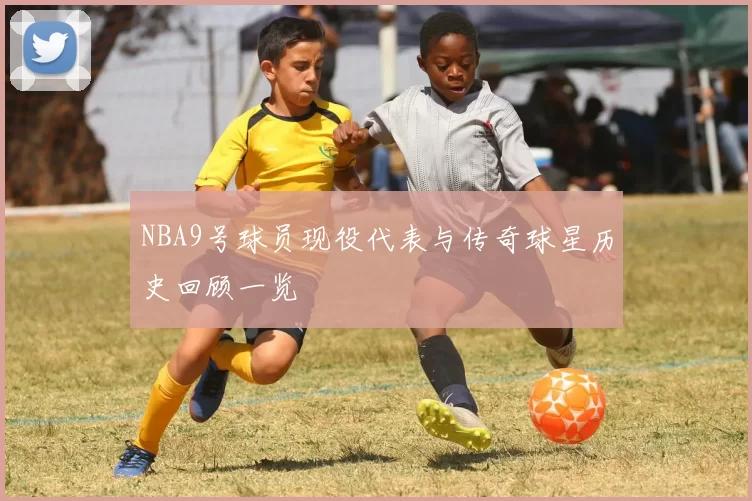 NBA9号球员现役代表与传奇球星历史回顾一览