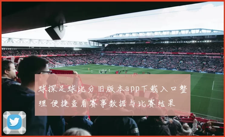 球探足球比分旧版本app下载入口整理 便捷查看赛事数据与比赛结果