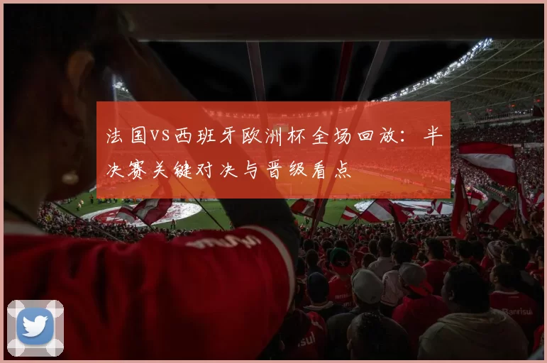法国vs西班牙欧洲杯全场回放：半决赛关键对决与晋级看点