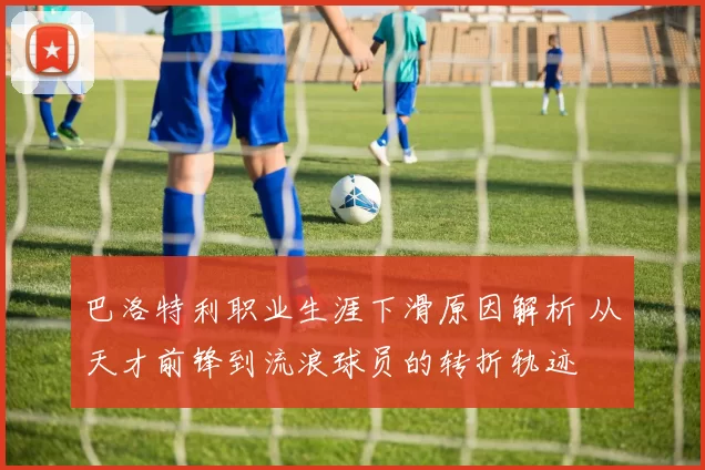 巴洛特利职业生涯下滑原因解析 从天才前锋到流浪球员的转折轨迹