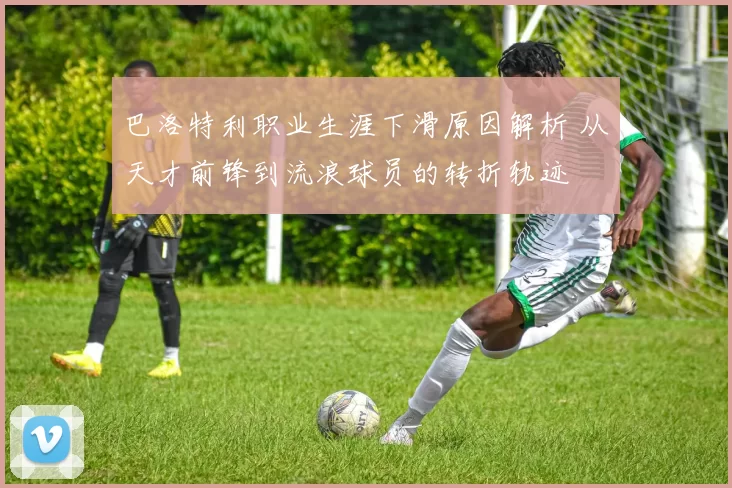 巴洛特利职业生涯下滑原因解析 从天才前锋到流浪球员的转折轨迹