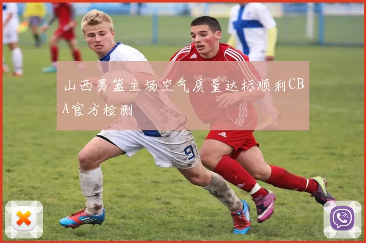 山西男篮主场空气质量达标顺利CBA官方检测