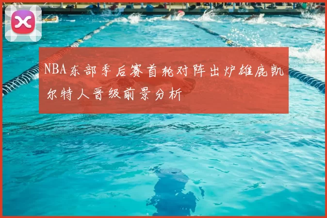 NBA东部季后赛首轮对阵出炉雄鹿凯尔特人晋级前景分析