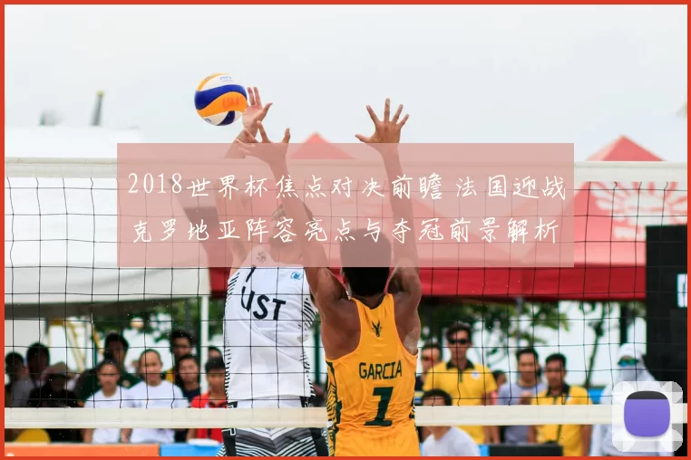 2018世界杯焦点对决前瞻 法国迎战克罗地亚阵容亮点与夺冠前景解析