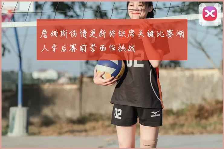 詹姆斯伤情更新将缺席关键比赛湖人季后赛前景面临挑战