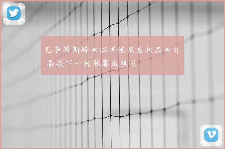 巴普蒂斯塔回归训练场后状态回升 备战下一轮联赛成焦点