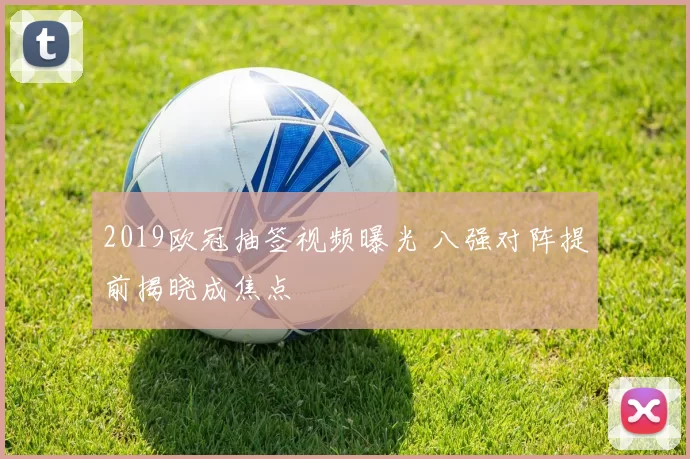 2019欧冠抽签视频曝光 八强对阵提前揭晓成焦点
