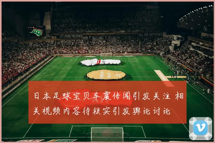 日本足球宝贝车震传闻引发关注 相关视频内容待核实引发舆论讨论